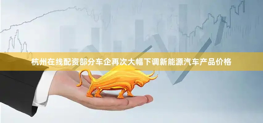 杭州在线配资部分车企再次大幅下调新能源汽车产品价格