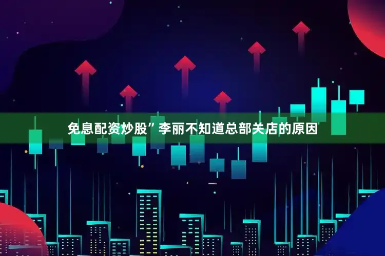 免息配资炒股”李丽不知道总部关店的原因