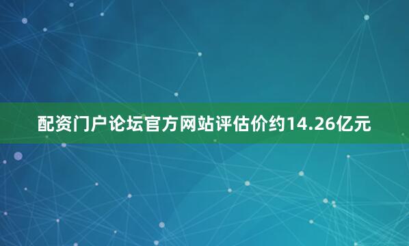 配资门户论坛官方网站评估价约14.26亿元