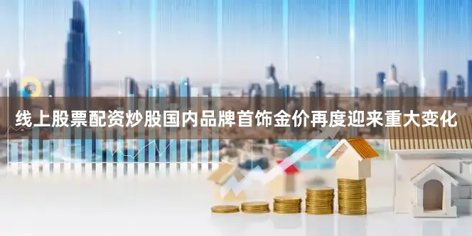 线上股票配资炒股国内品牌首饰金价再度迎来重大变化