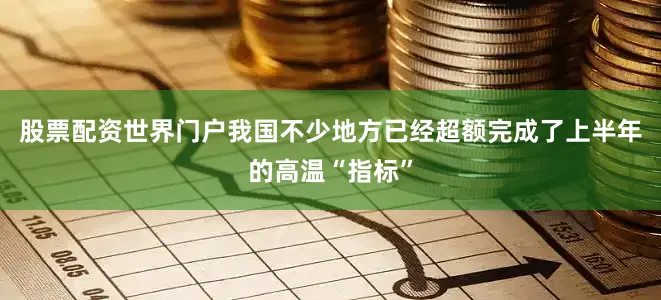 股票配资世界门户我国不少地方已经超额完成了上半年的高温“指标”