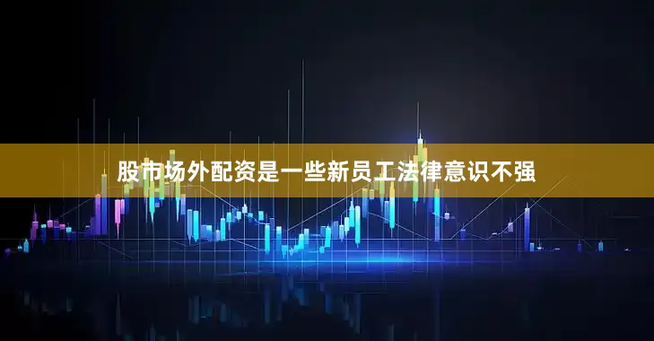 股市场外配资是一些新员工法律意识不强