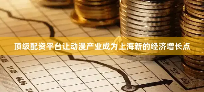 顶级配资平台让动漫产业成为上海新的经济增长点