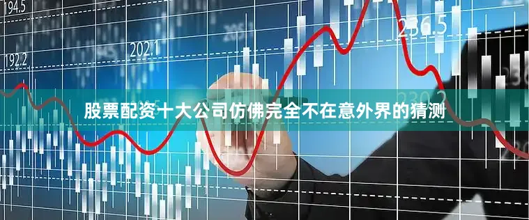 股票配资十大公司仿佛完全不在意外界的猜测