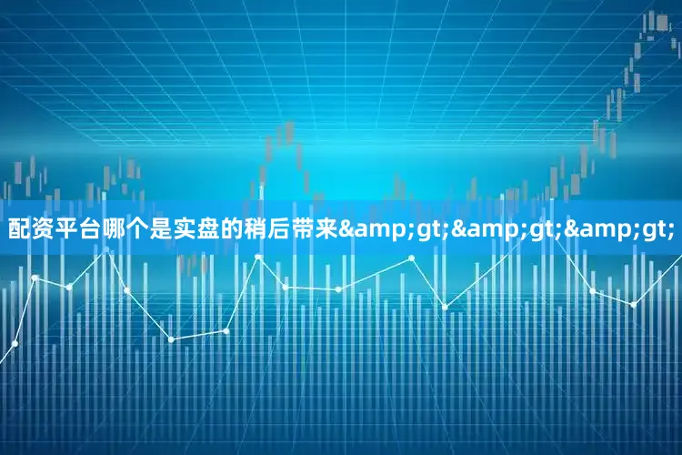 配资平台哪个是实盘的稍后带来&gt;&gt;&gt;