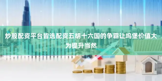 炒股配资平台皆选配资五胡十六国的争霸让坞堡价值大为提升当然