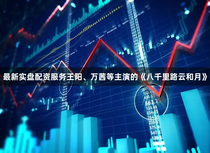 最新实盘配资服务王阳、万茜等主演的《八千里路云和月》