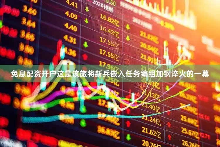 免息配资开户这是该旅将新兵嵌入任务编组加钢淬火的一幕