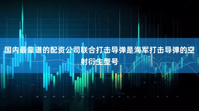 国内最靠谱的配资公司联合打击导弹是海军打击导弹的空射衍生型号