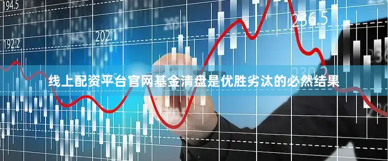 线上配资平台官网基金清盘是优胜劣汰的必然结果