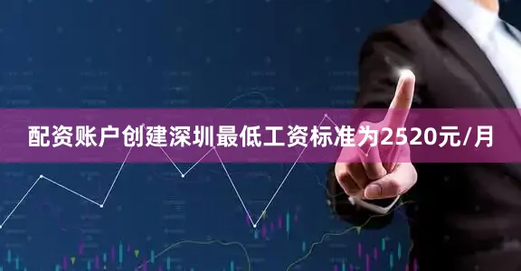 配资账户创建深圳最低工资标准为2520元/月