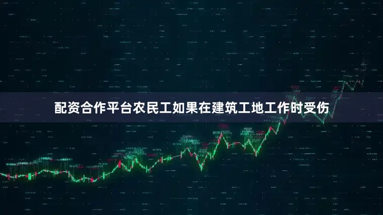 配资合作平台农民工如果在建筑工地工作时受伤