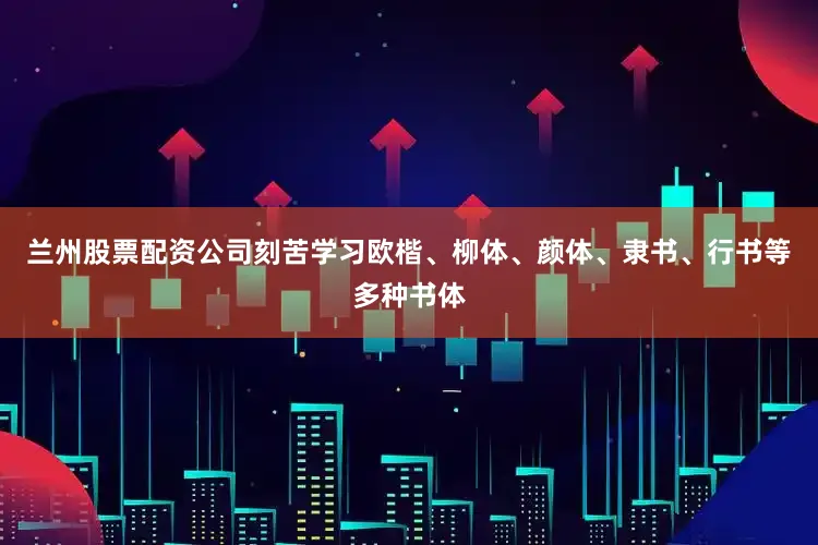兰州股票配资公司刻苦学习欧楷、柳体、颜体、隶书、行书等多种书体
