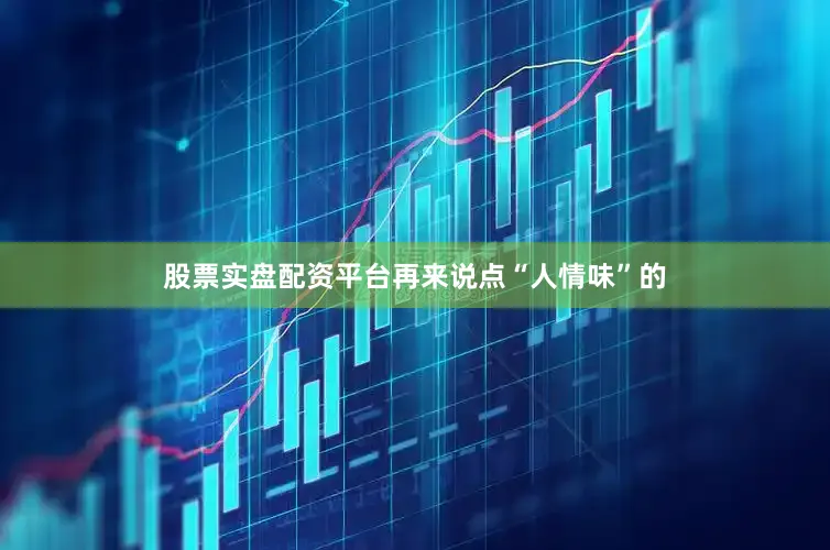 股票实盘配资平台再来说点“人情味”的