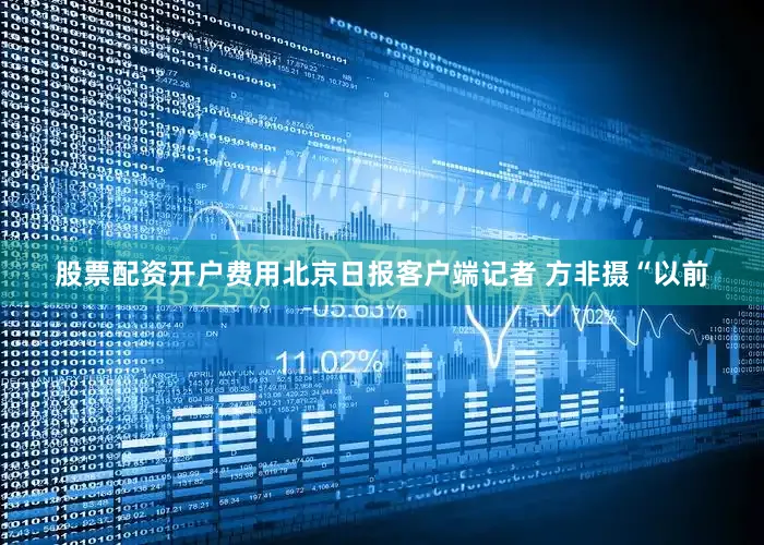 股票配资开户费用北京日报客户端记者 方非摄“以前