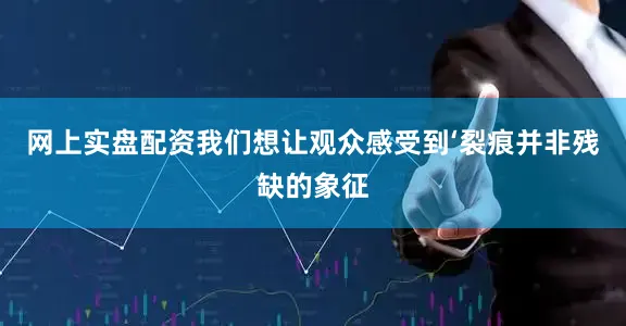 网上实盘配资我们想让观众感受到‘裂痕并非残缺的象征