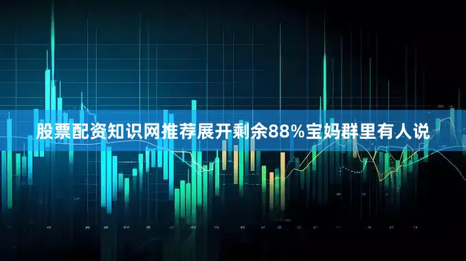 股票配资知识网推荐展开剩余88%宝妈群里有人说