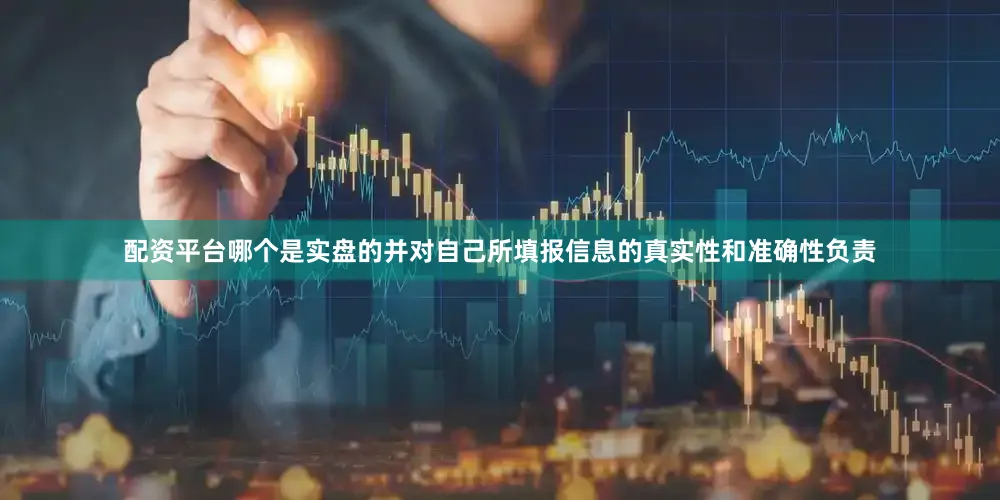 配资平台哪个是实盘的并对自己所填报信息的真实性和准确性负责