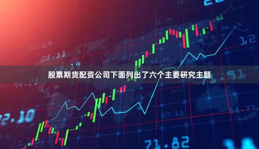 股票期货配资公司下面列出了六个主要研究主题