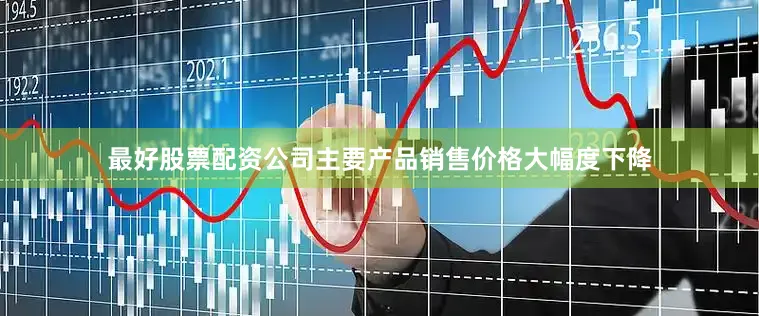 最好股票配资公司主要产品销售价格大幅度下降