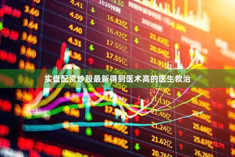 实盘配资炒股最新得到医术高的医生救治