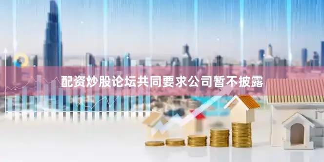 配资炒股论坛共同要求公司暂不披露