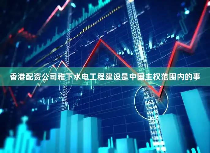 香港配资公司雅下水电工程建设是中国主权范围内的事