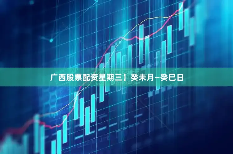 广西股票配资星期三】癸未月—癸巳日