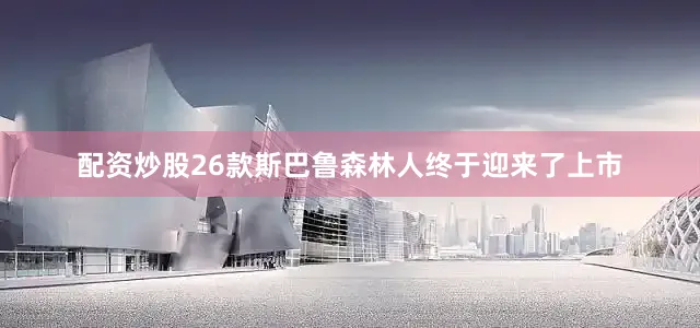 配资炒股26款斯巴鲁森林人终于迎来了上市