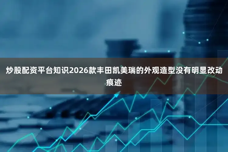 炒股配资平台知识2026款丰田凯美瑞的外观造型没有明显改动痕迹