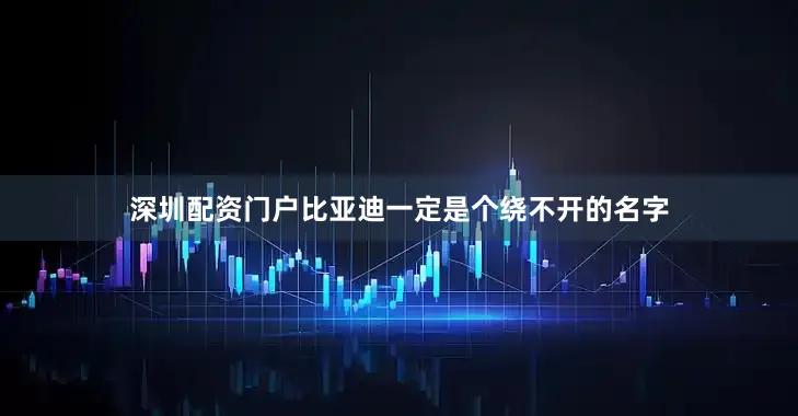深圳配资门户比亚迪一定是个绕不开的名字