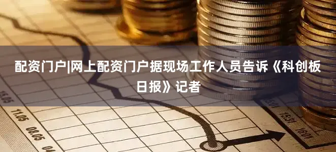 配资门户|网上配资门户  据现场工作人员告诉《科创板日报》记者