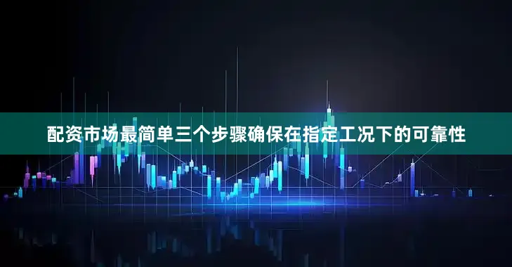 配资市场最简单三个步骤确保在指定工况下的可靠性