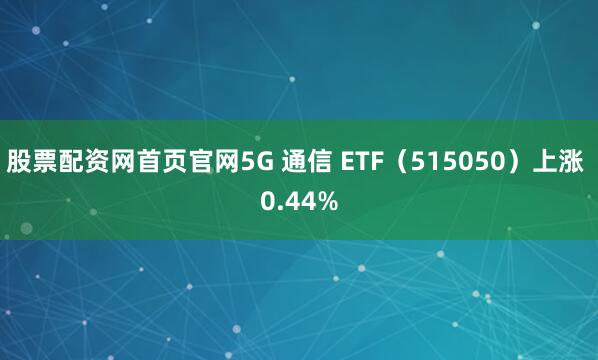 股票配资网首页官网5G 通信 ETF（515050）上涨 0.44%