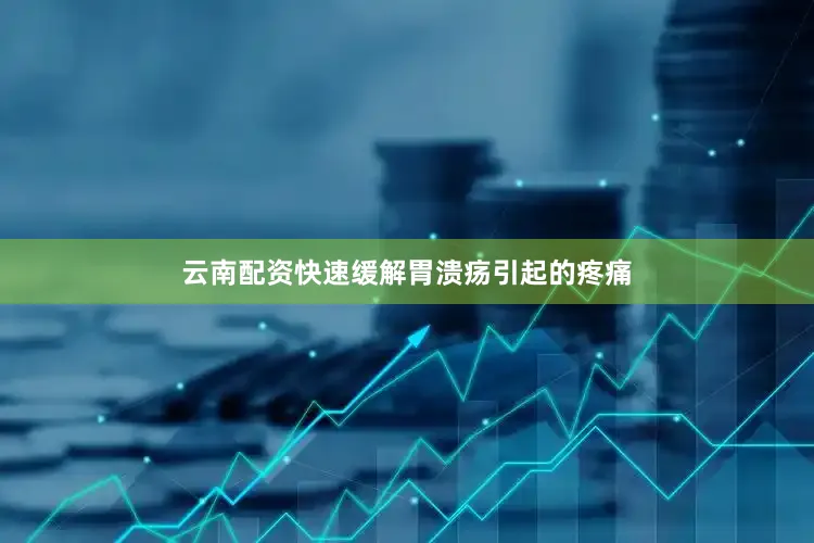云南配资快速缓解胃溃疡引起的疼痛