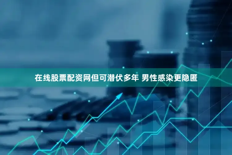 在线股票配资网但可潜伏多年 男性感染更隐匿