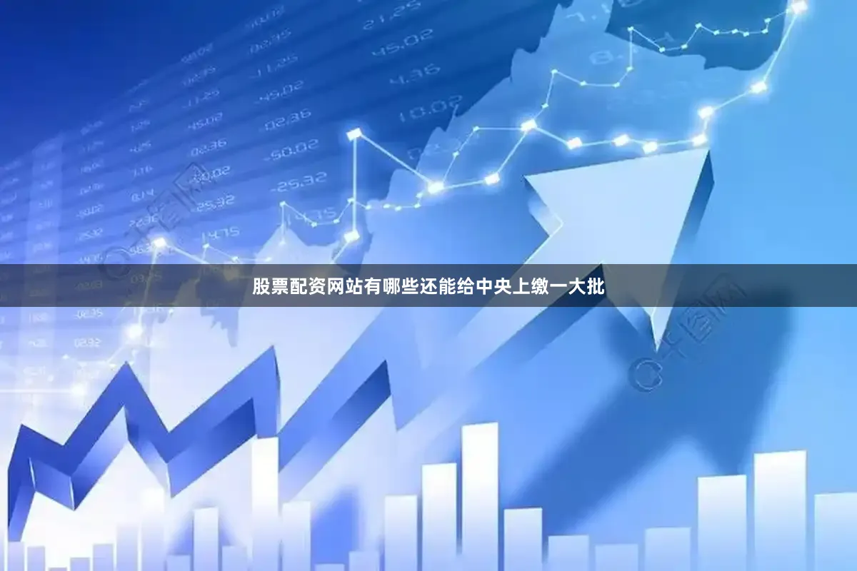 股票配资网站有哪些还能给中央上缴一大批