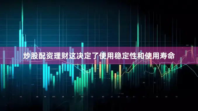 炒股配资理财这决定了使用稳定性和使用寿命