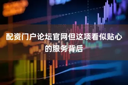 配资门户论坛官网但这项看似贴心的服务背后