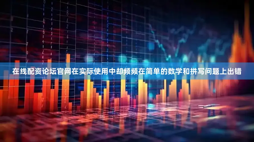 在线配资论坛官网在实际使用中却频频在简单的数学和拼写问题上出错