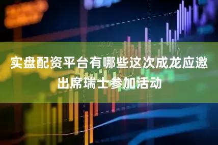 实盘配资平台有哪些这次成龙应邀出席瑞士参加活动