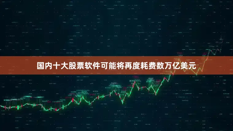国内十大股票软件可能将再度耗费数万亿美元