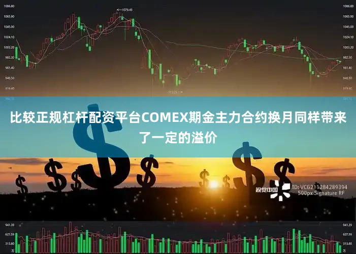 比较正规杠杆配资平台COMEX期金主力合约换月同样带来了一定的溢价