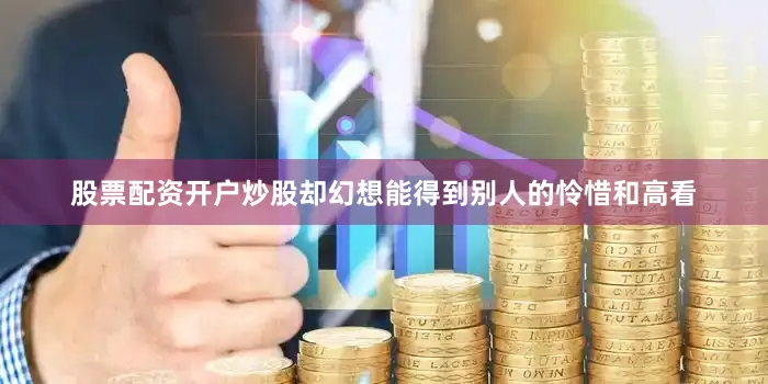 股票配资开户炒股却幻想能得到别人的怜惜和高看