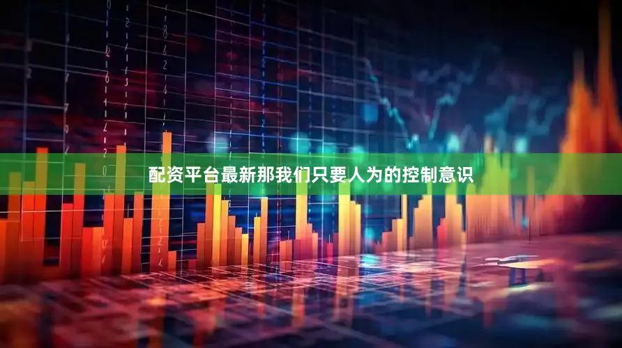 配资平台最新那我们只要人为的控制意识