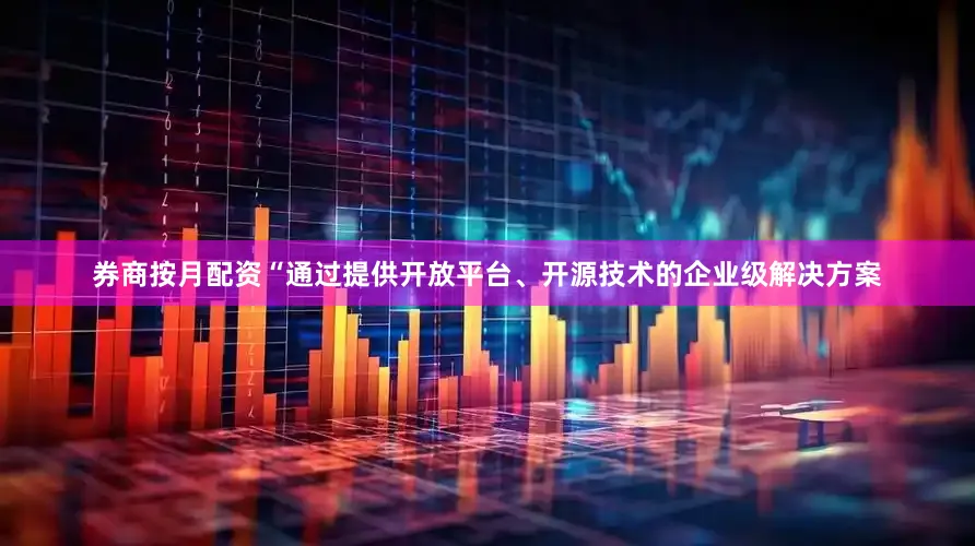 券商按月配资“通过提供开放平台、开源技术的企业级解决方案