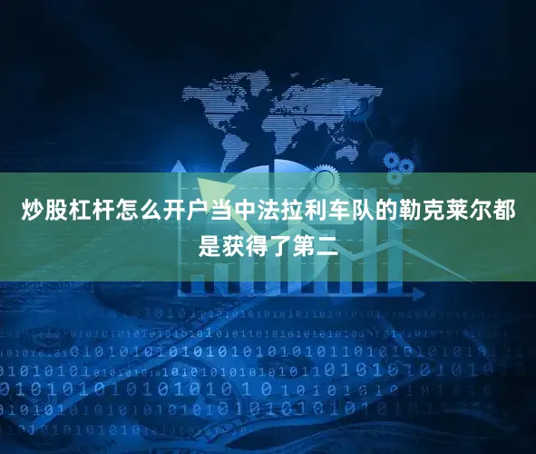 炒股杠杆怎么开户当中法拉利车队的勒克莱尔都是获得了第二