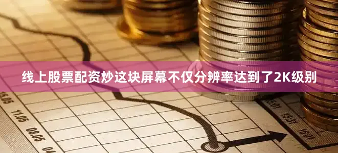 线上股票配资炒这块屏幕不仅分辨率达到了2K级别