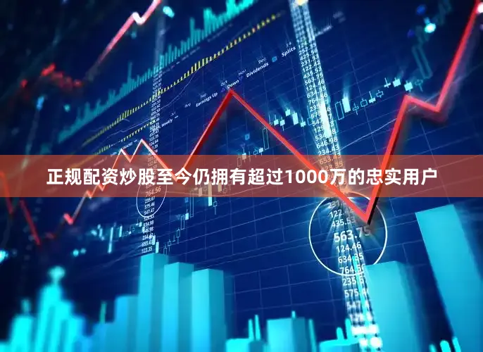 正规配资炒股至今仍拥有超过1000万的忠实用户