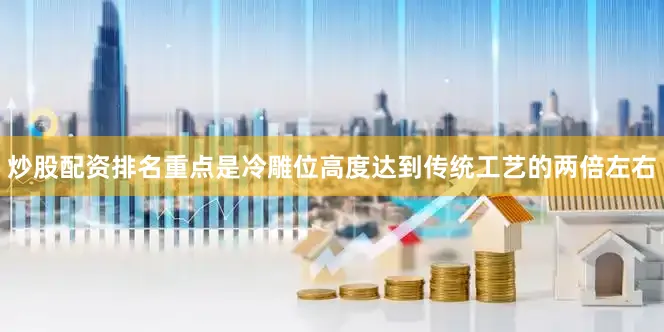 炒股配资排名重点是冷雕位高度达到传统工艺的两倍左右